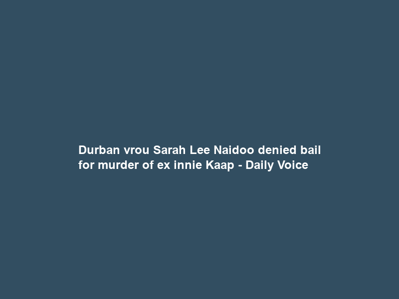 Durban vrou Sarah Lee Naidoo denied bail for murder of ex innie Kaap – Daily Voice