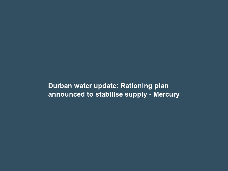 Durban water update: Rationing plan announced to stabilise supply – Mercury