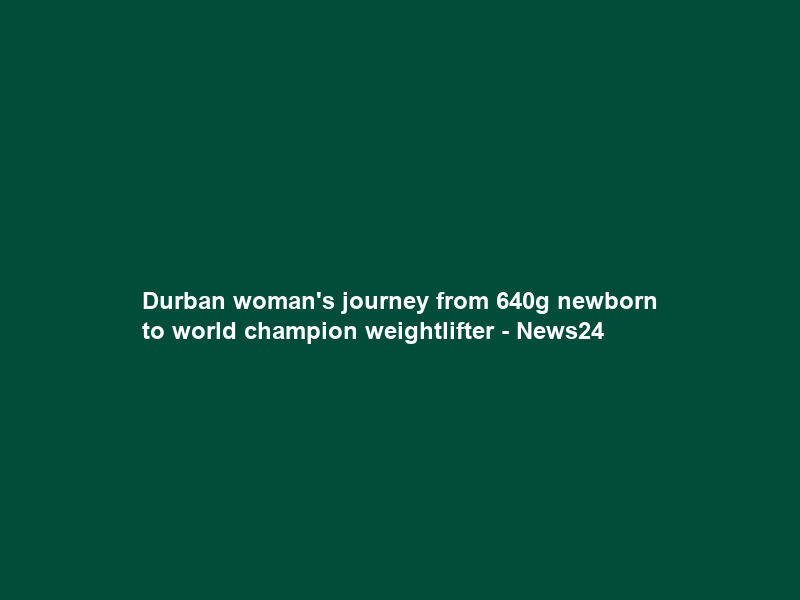 Durban woman’s journey from 640g newborn to world champion weightlifter – News24