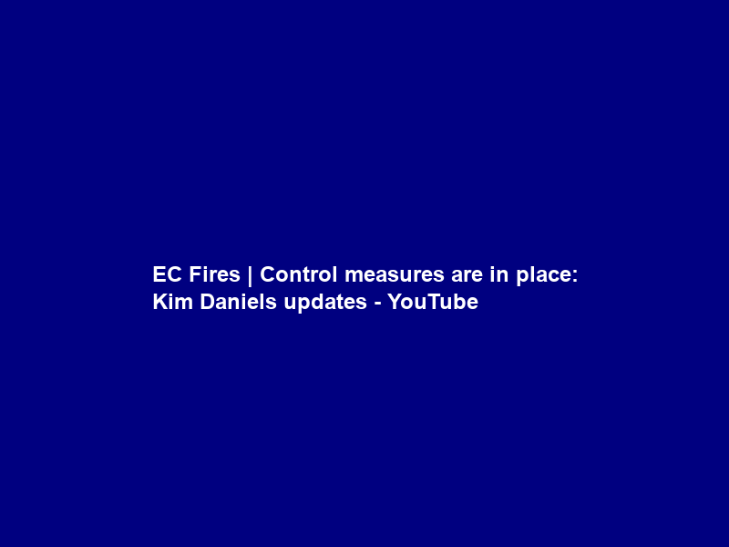 EC Fires | Control measures are in place: Kim Daniels updates – YouTube