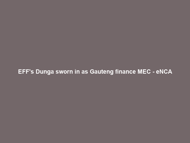 EFF’s Dunga sworn in as Gauteng finance MEC – eNCA