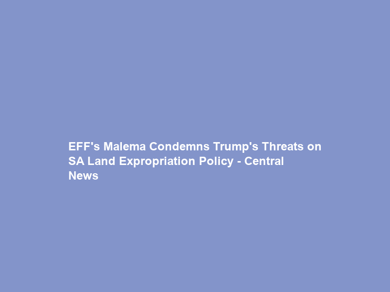 EFF’s Malema Condemns Trump’s Threats on SA Land Expropriation Policy – Central News