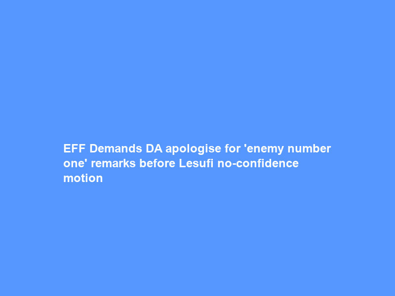 EFF Demands DA apologise for ‘enemy number one’ remarks before Lesufi no-confidence motion
