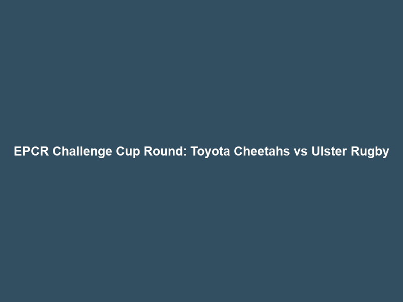 EPCR Challenge Cup Round: Toyota Cheetahs vs Ulster Rugby