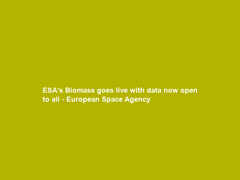 ESA’s Biomass goes live with data now open to all – European Space Agency