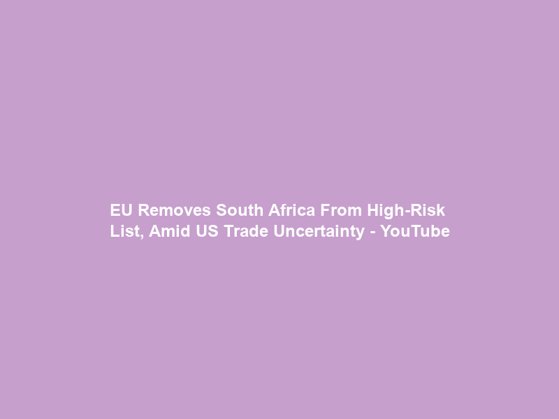 EU Removes South Africa From High-Risk List, Amid US Trade Uncertainty – YouTube