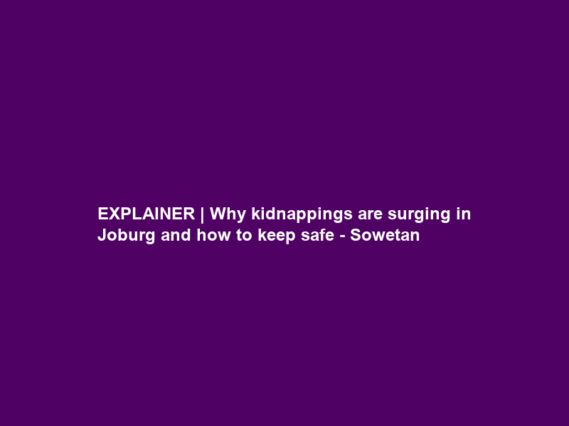 EXPLAINER | Why kidnappings are surging in Joburg and how to keep safe – Sowetan