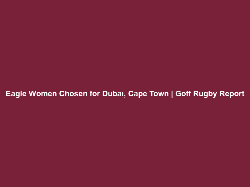 Eagle Women Chosen for Dubai, Cape Town | Goff Rugby Report