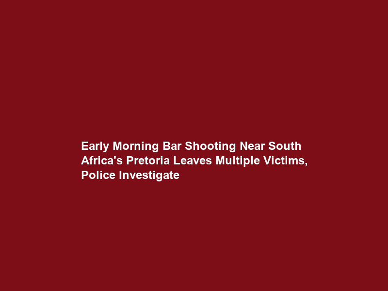 Early Morning Bar Shooting Near South Africa’s Pretoria Leaves Multiple Victims, Police Investigate
