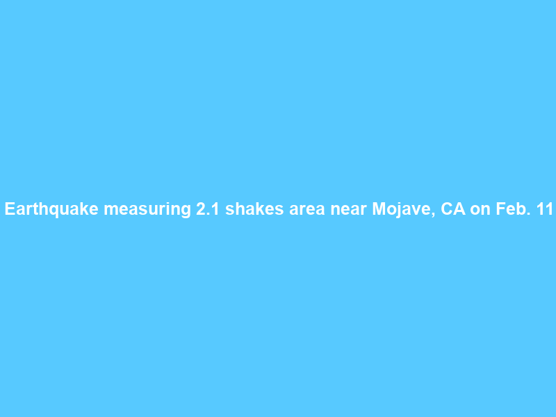 Earthquake measuring 2.1 shakes area near Mojave, CA on Feb. 11