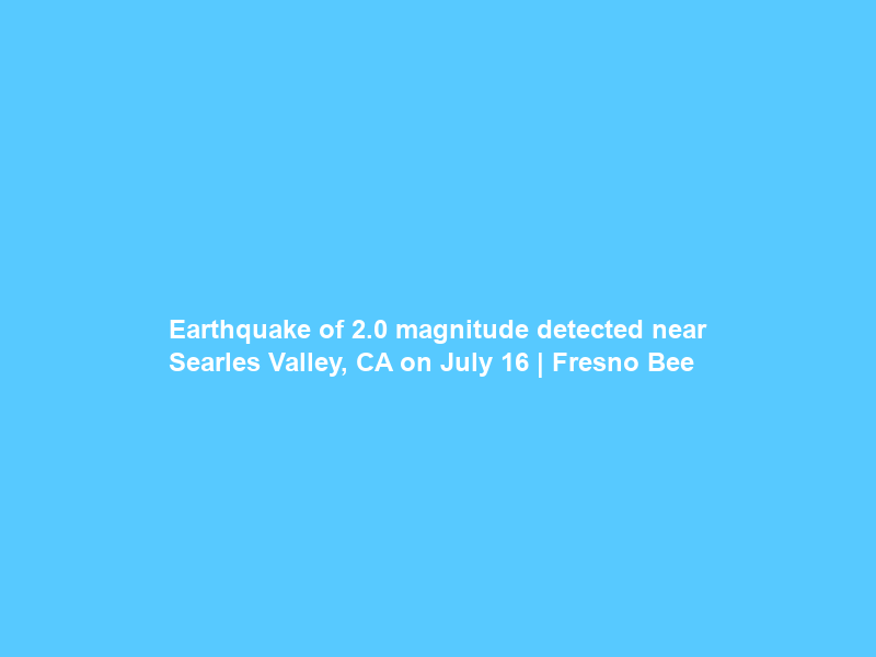 Earthquake of 2.0 magnitude detected near Searles Valley, CA on July 16 | Fresno Bee