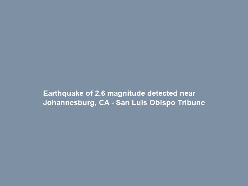 Earthquake of 2.6 magnitude detected near Johannesburg, CA – San Luis Obispo Tribune