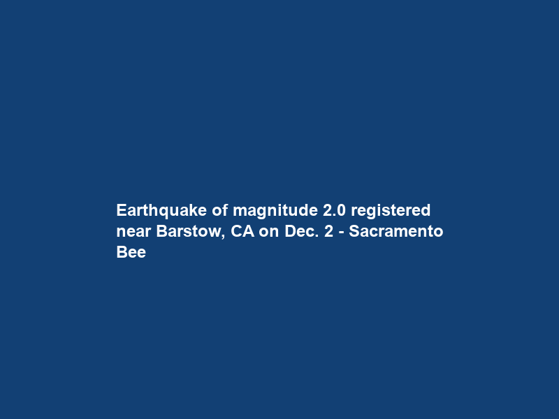Earthquake of magnitude 2.0 registered near Barstow, CA on Dec. 2 – Sacramento Bee