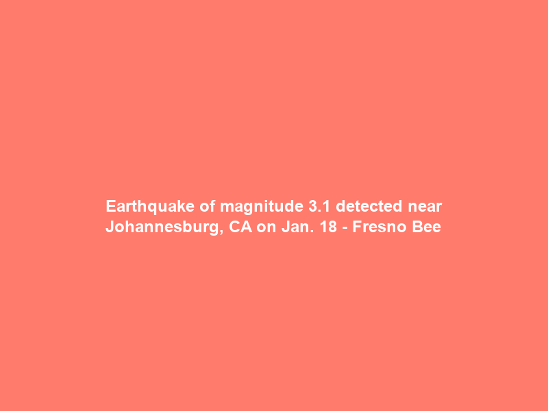 Earthquake of magnitude 3.1 detected near Johannesburg, CA on Jan. 18 – Fresno Bee