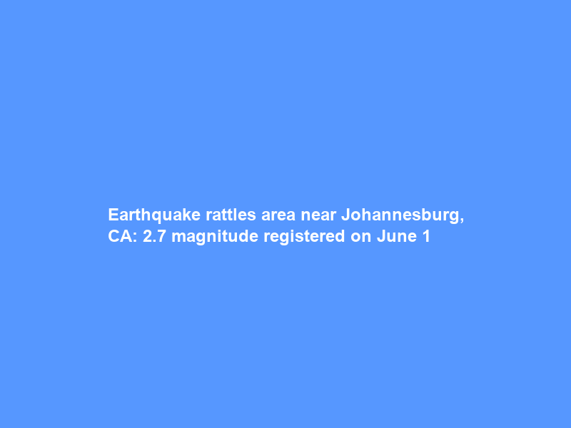 Earthquake rattles area near Johannesburg, CA: 2.7 magnitude registered on June 1