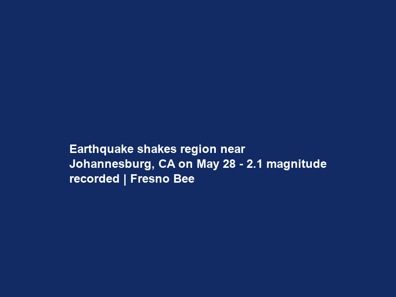 Earthquake shakes region near Johannesburg, CA on May 28 – 2.1 magnitude recorded | Fresno Bee