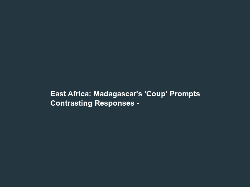 East Africa: Madagascar’s ‘Coup’ Prompts Contrasting Responses –