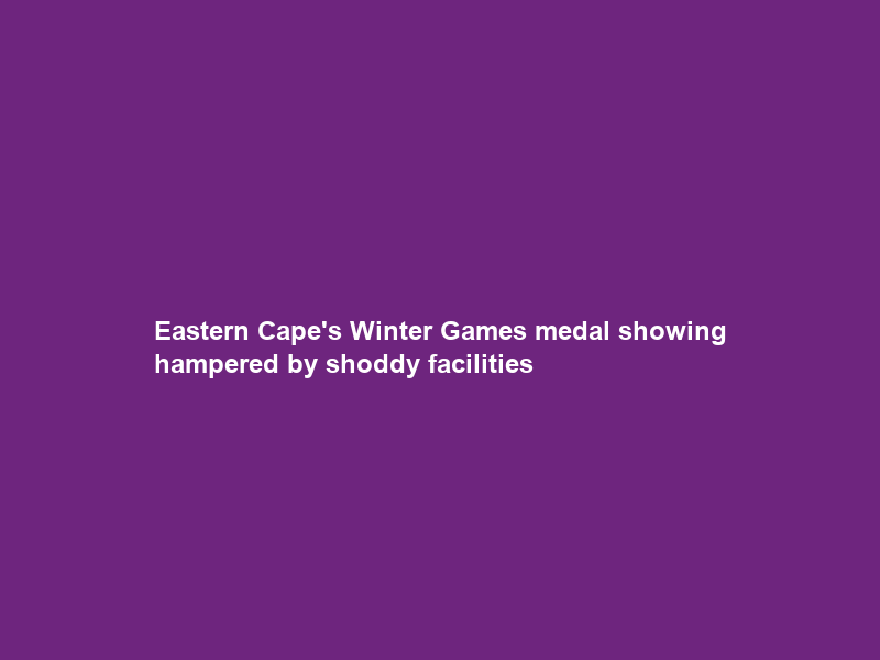 Eastern Cape’s Winter Games medal showing hampered by shoddy facilities