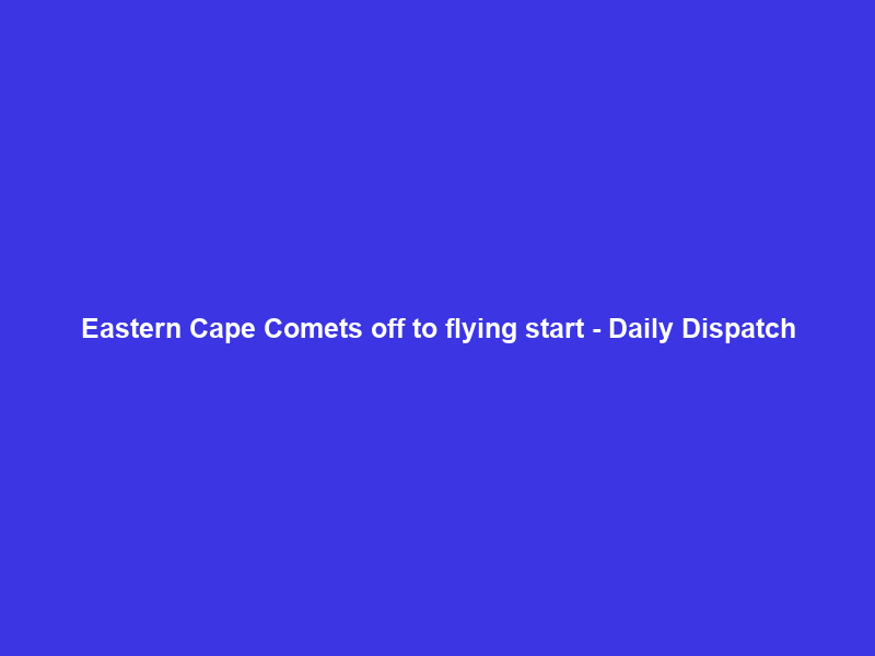 Eastern Cape Comets off to flying start – Daily Dispatch
