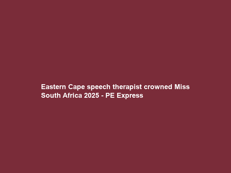 Eastern Cape speech therapist crowned Miss South Africa 2025 – PE Express