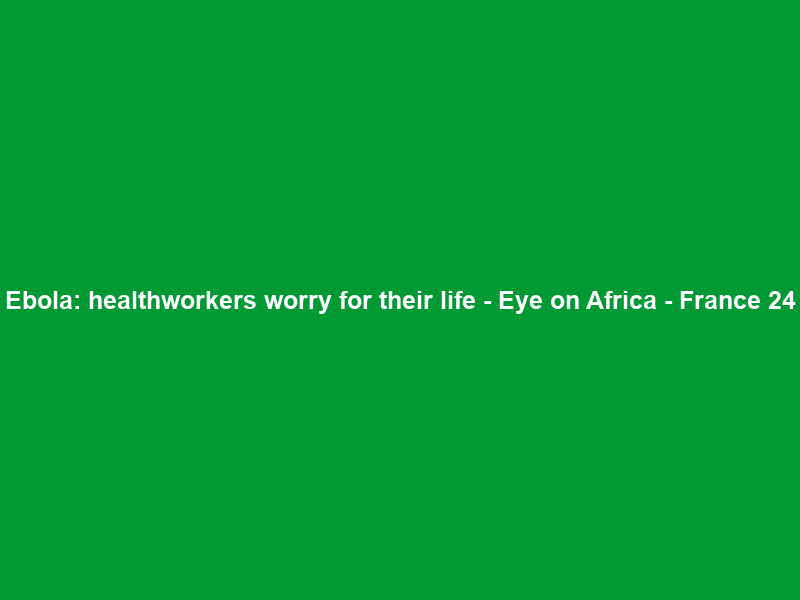 Ebola: healthworkers worry for their life – Eye on Africa – France 24