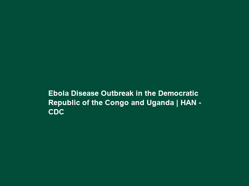 Ebola Disease Outbreak in the Democratic Republic of the Congo and Uganda | HAN – CDC