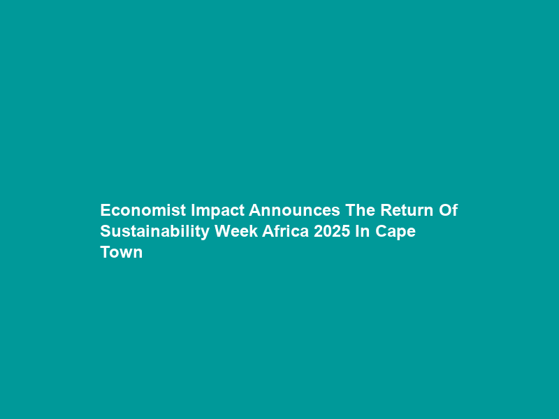 Economist Impact Announces The Return Of Sustainability Week Africa 2025 In Cape Town