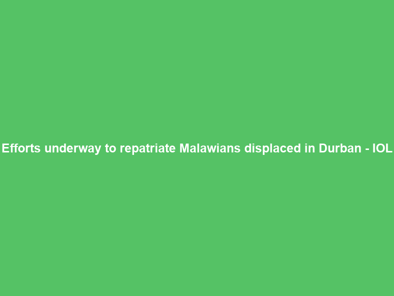 Efforts underway to repatriate Malawians displaced in Durban – IOL