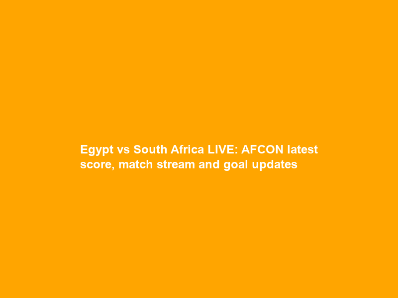 Egypt vs South Africa LIVE: AFCON latest score, match stream and goal updates