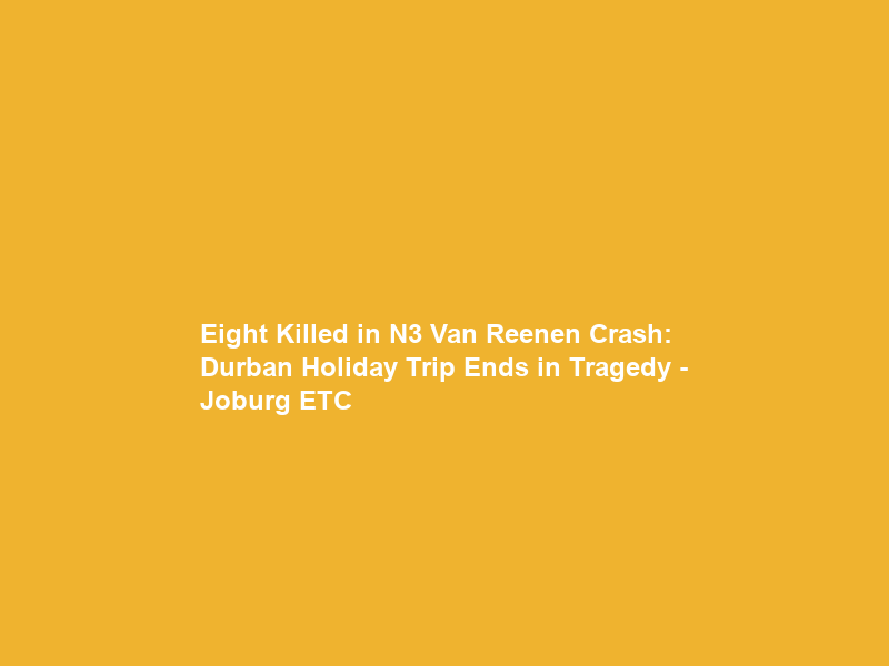 Eight Killed in N3 Van Reenen Crash: Durban Holiday Trip Ends in Tragedy – Joburg ETC