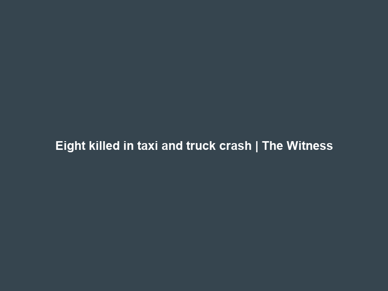 Eight killed in taxi and truck crash | The Witness