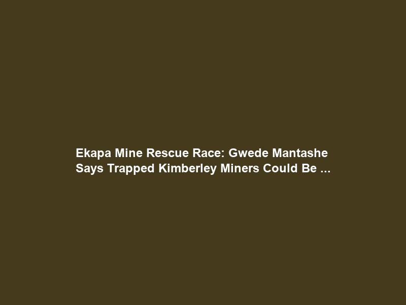 Ekapa Mine Rescue Race: Gwede Mantashe Says Trapped Kimberley Miners Could Be …