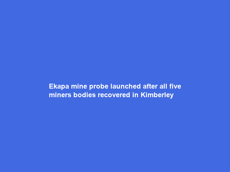 Ekapa mine probe launched after all five miners’ bodies recovered in Kimberley