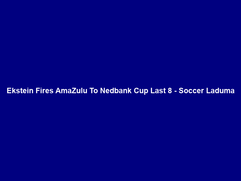 Ekstein Fires AmaZulu To Nedbank Cup Last 8 – Soccer Laduma