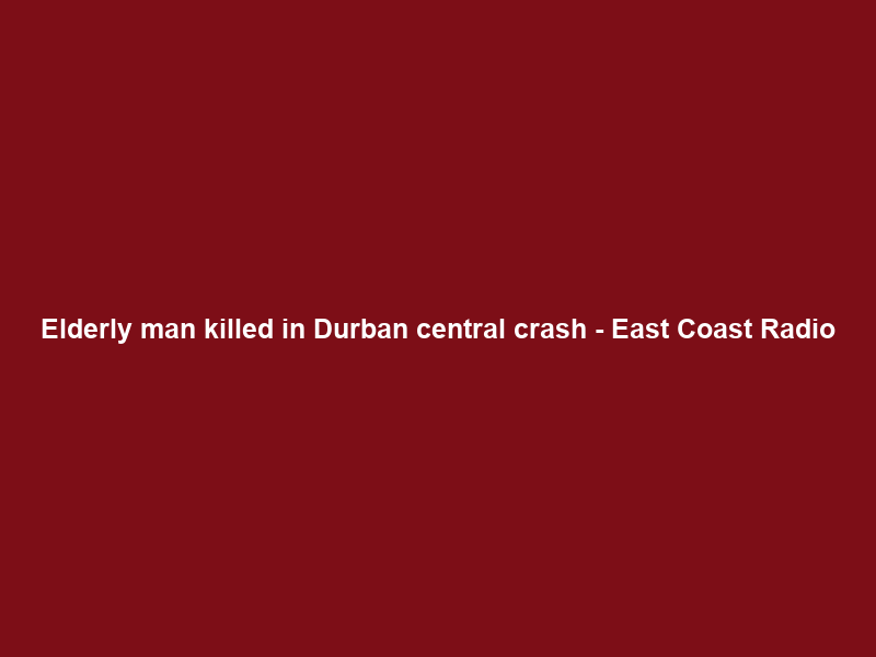 Elderly man killed in Durban central crash – East Coast Radio