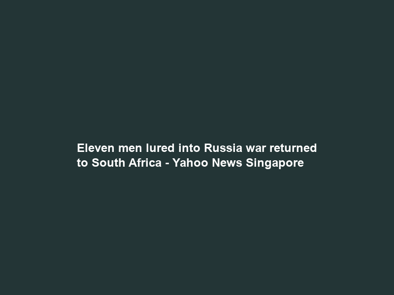 Eleven men lured into Russia war returned to South Africa – Yahoo News Singapore
