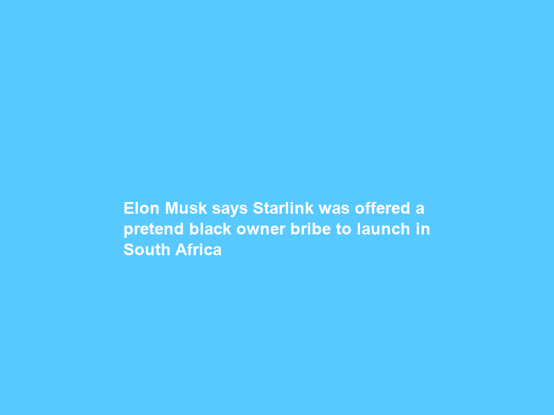 Elon Musk says Starlink was offered a pretend black owner “bribe” to launch in South Africa