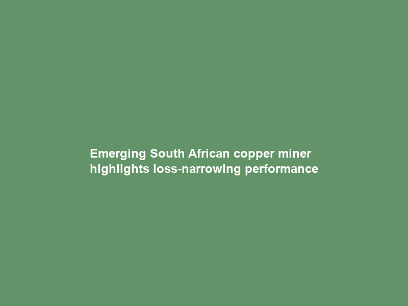 Emerging South African copper miner highlights loss-narrowing performance