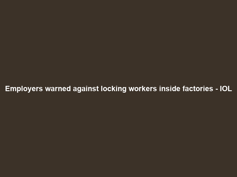 Employers warned against locking workers inside factories – IOL