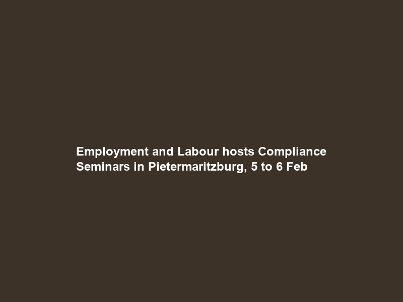 Employment and Labour hosts Compliance Seminars in Pietermaritzburg, 5 to 6 Feb