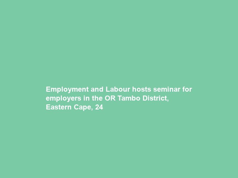 Employment and Labour hosts seminar for employers in the OR Tambo District, Eastern Cape, 24