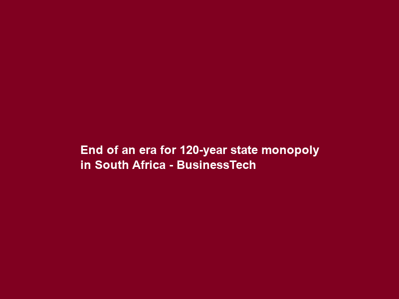End of an era for 120-year state monopoly in South Africa – BusinessTech