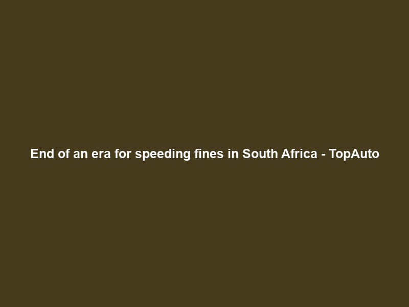 End of an era for speeding fines in South Africa – TopAuto