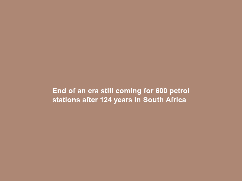 End of an era still coming for 600 petrol stations after 124 years in South Africa
