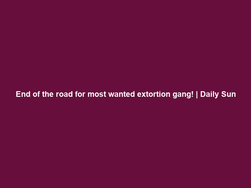 End of the road for most wanted extortion gang! | Daily Sun