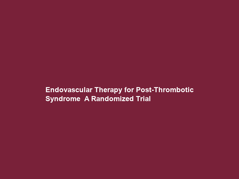 Endovascular Therapy for Post-Thrombotic Syndrome — A Randomized Trial