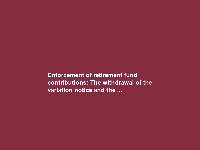 Enforcement of retirement fund contributions: The withdrawal of the variation notice and the …