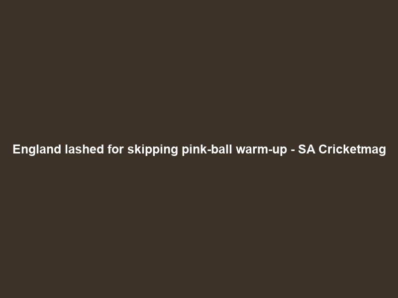 England lashed for skipping pink-ball warm-up – SA Cricketmag