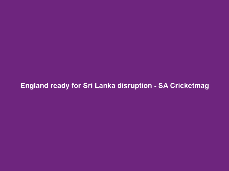 England ready for Sri Lanka disruption – SA Cricketmag