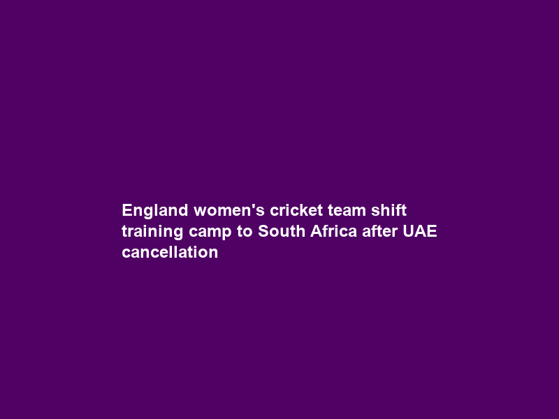 England women’s cricket team shift training camp to South Africa after UAE cancellation